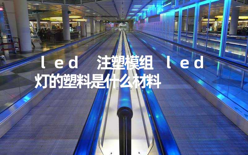 led 注塑模组 led灯的塑料是什么材料